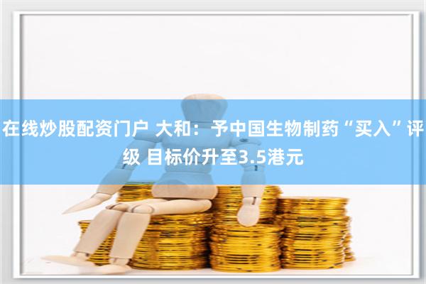 在线炒股配资门户 大和：予中国生物制药“买入”评级 目标价升至3.5港元