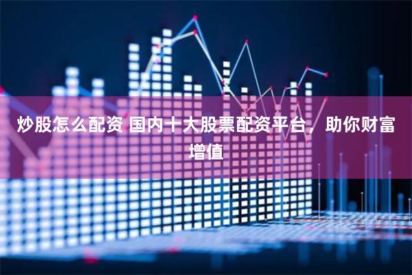 炒股怎么配资 国内十大股票配资平台，助你财富增值