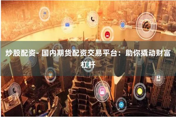 炒股配资- 国内期货配资交易平台：助你撬动财富杠杆
