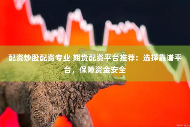 配资炒股配资专业 期货配资平台推荐：选择靠谱平台，保障资金安全