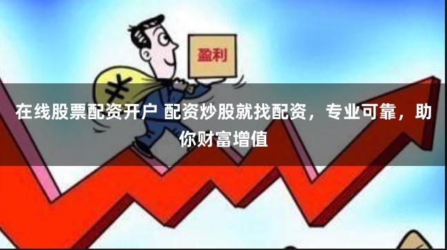 在线股票配资开户 配资炒股就找配资，专业可靠，助你财富增值