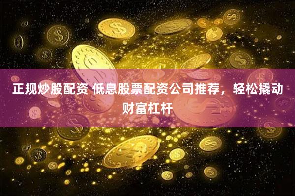 正规炒股配资 低息股票配资公司推荐，轻松撬动财富杠杆