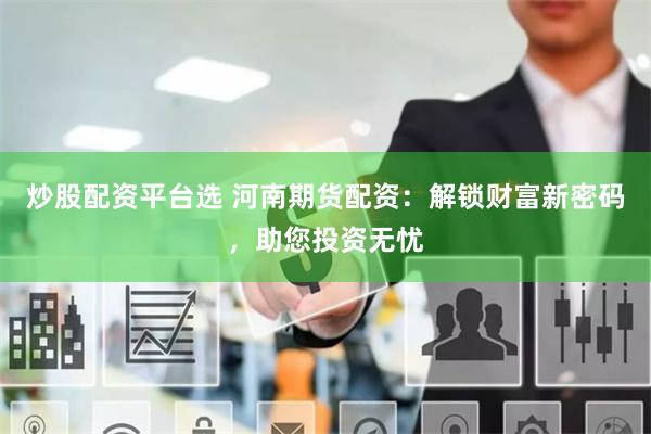 炒股配资平台选 河南期货配资：解锁财富新密码，助您投资无忧