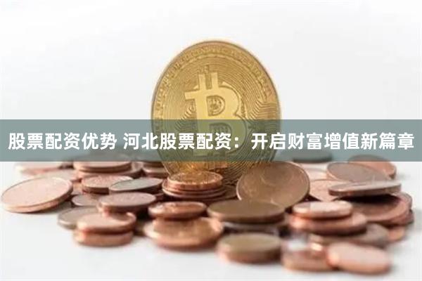 股票配资优势 河北股票配资：开启财富增值新篇章