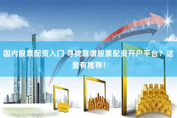 国内股票配资入门 寻找靠谱股票配资开户平台？这里有推荐！