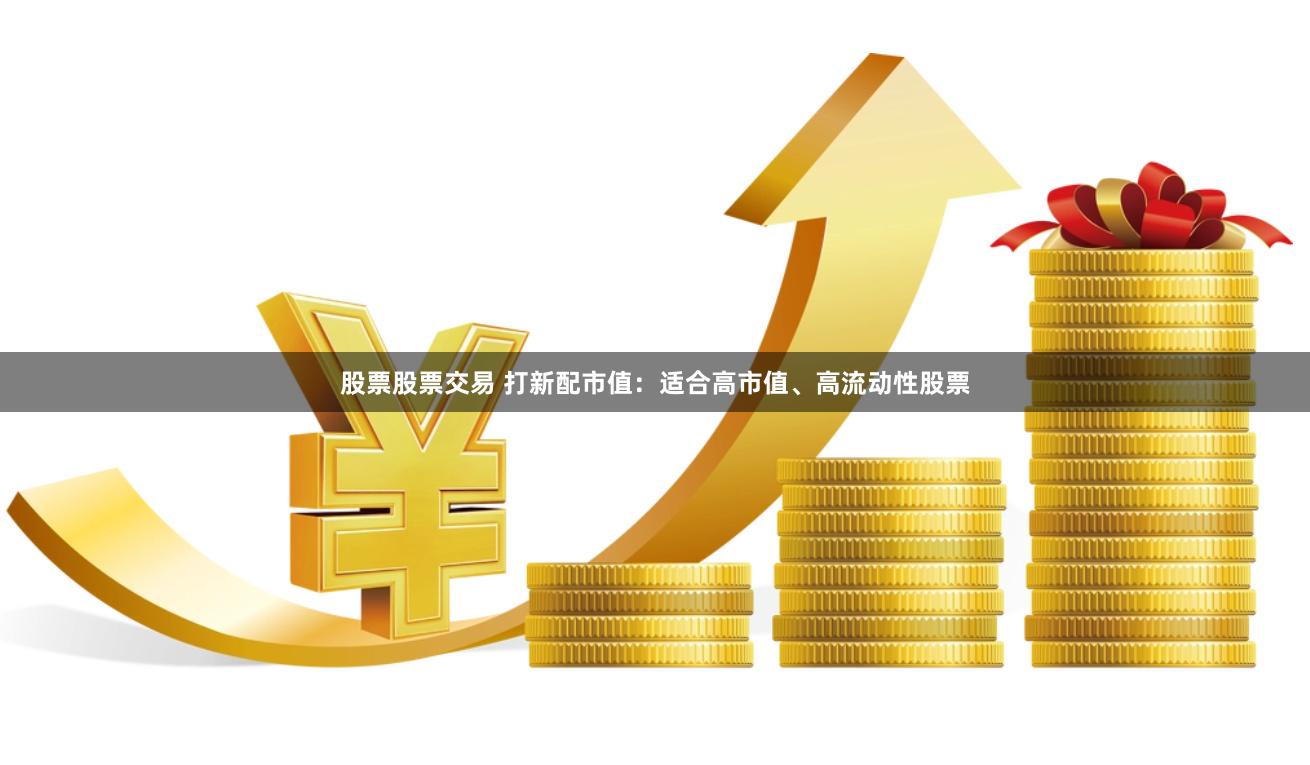 股票股票交易 打新配市值：适合高市值、高流动性股票