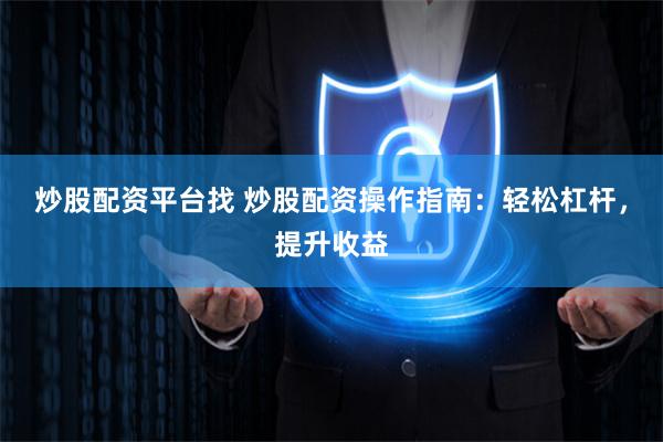 炒股配资平台找 炒股配资操作指南：轻松杠杆，提升收益