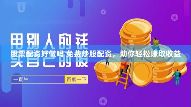 股票配资好做吗 免费炒股配资，助你轻松赚取收益