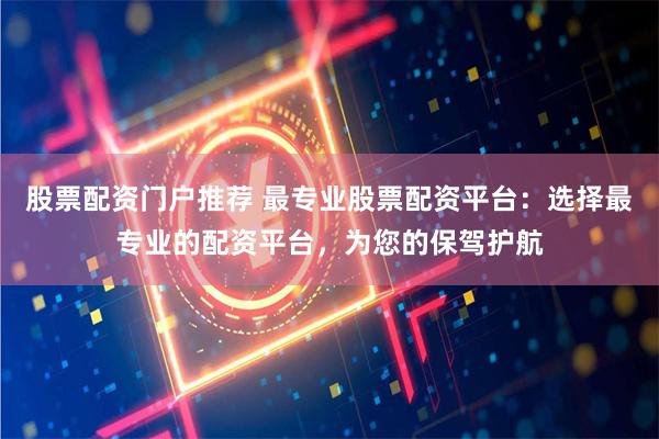 股票配资门户推荐 最专业股票配资平台：选择最专业的配资平台，为您的保驾护航