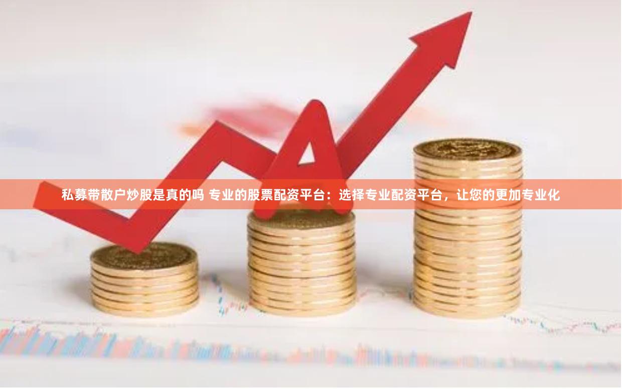 私募带散户炒股是真的吗 专业的股票配资平台：选择专业配资平台，让您的更加专业化