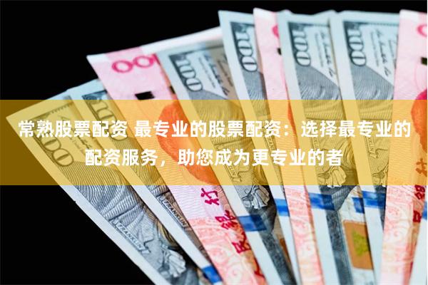 常熟股票配资 最专业的股票配资：选择最专业的配资服务，助您成为更专业的者