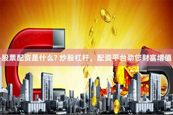 股票配资是什么? 炒股杠杆，配资平台助您财富增值