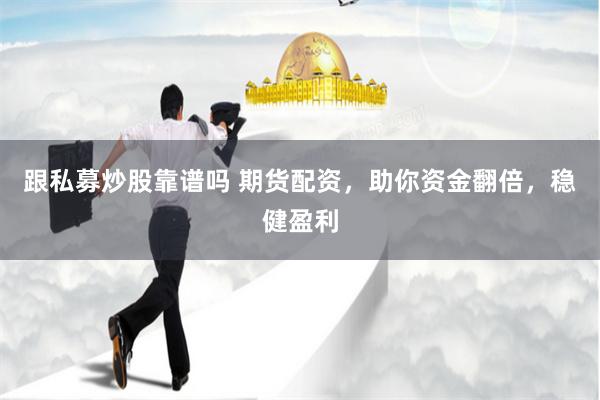 跟私募炒股靠谱吗 期货配资，助你资金翻倍，稳健盈利