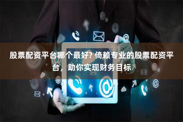 股票配资平台哪个最好? 倚赖专业的股票配资平台，助你实现财务目标