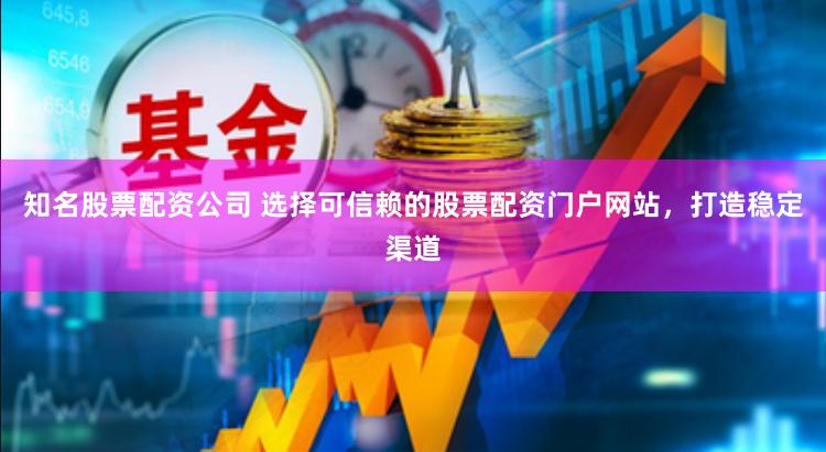 知名股票配资公司 选择可信赖的股票配资门户网站，打造稳定渠道