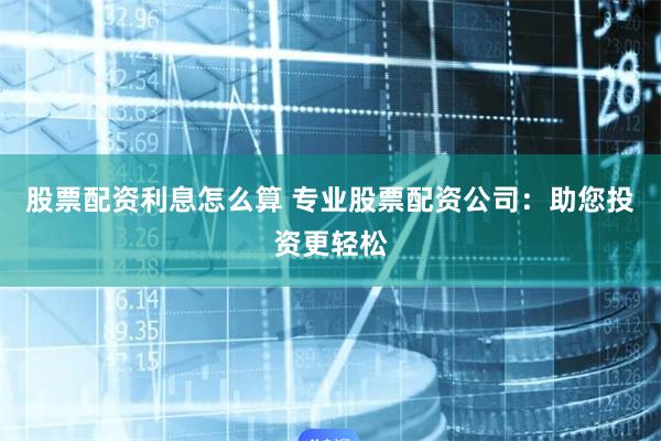 股票配资利息怎么算 专业股票配资公司：助您投资更轻松