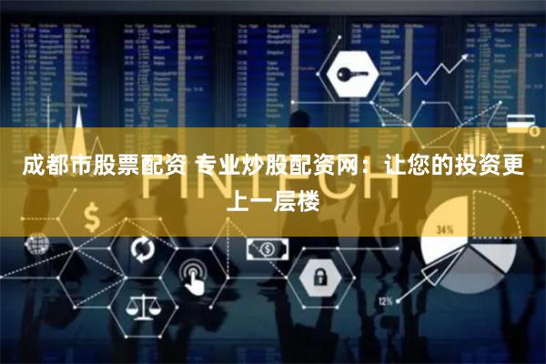 成都市股票配资 专业炒股配资网：让您的投资更上一层楼