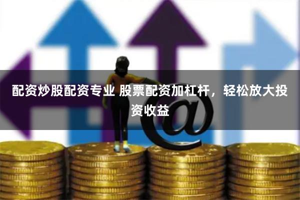 配资炒股配资专业 股票配资加杠杆，轻松放大投资收益
