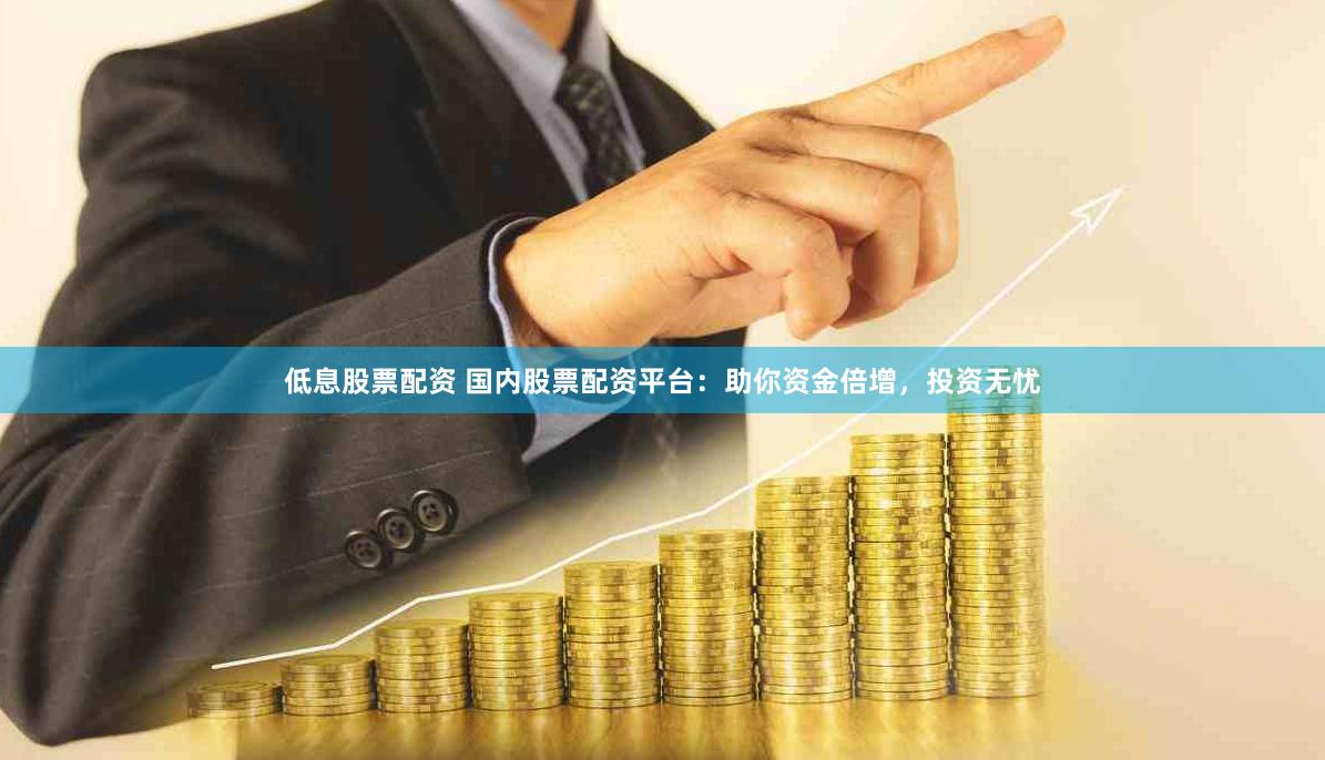 低息股票配资 国内股票配资平台：助你资金倍增，投资无忧