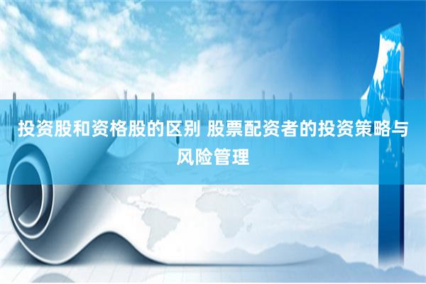 投资股和资格股的区别 股票配资者的投资策略与风险管理