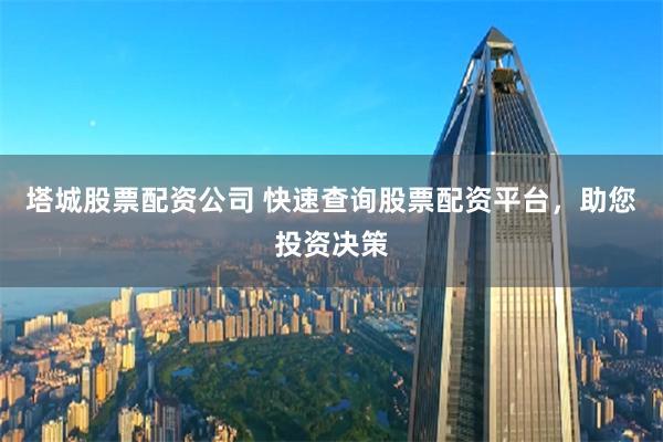 塔城股票配资公司 快速查询股票配资平台，助您投资决策