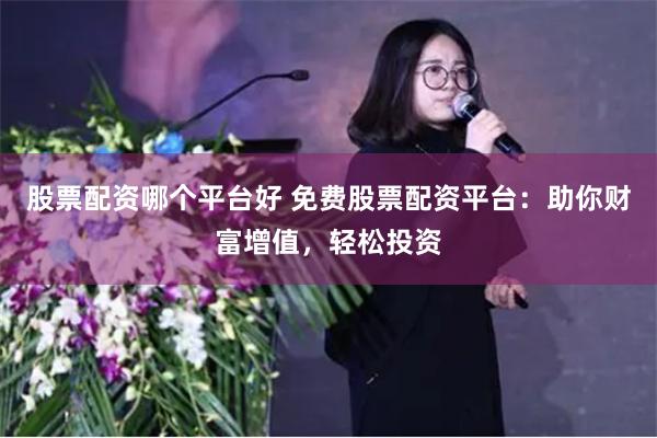 股票配资哪个平台好 免费股票配资平台：助你财富增值，轻松投资