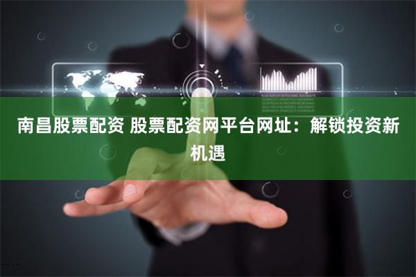 南昌股票配资 股票配资网平台网址：解锁投资新机遇