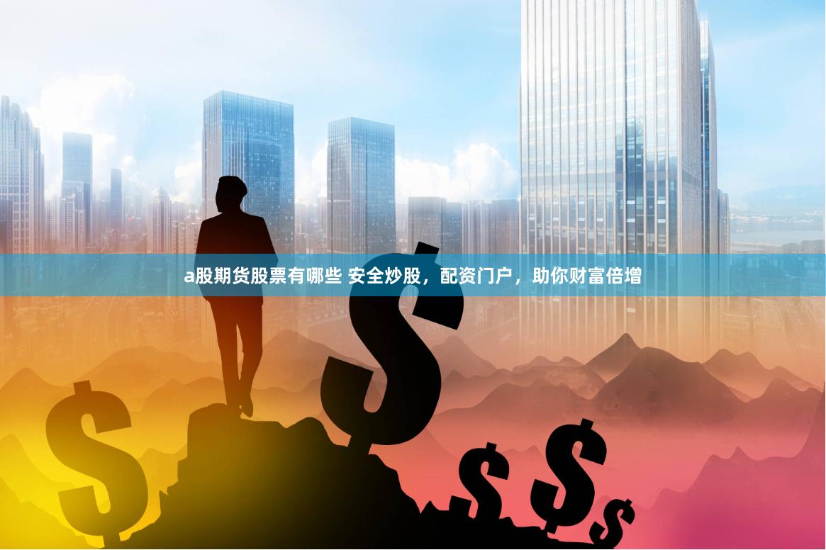 a股期货股票有哪些 安全炒股，配资门户，助你财富倍增