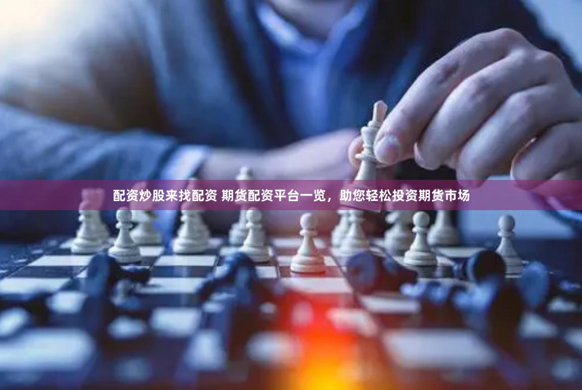 配资炒股来找配资 期货配资平台一览，助您轻松投资期货市场