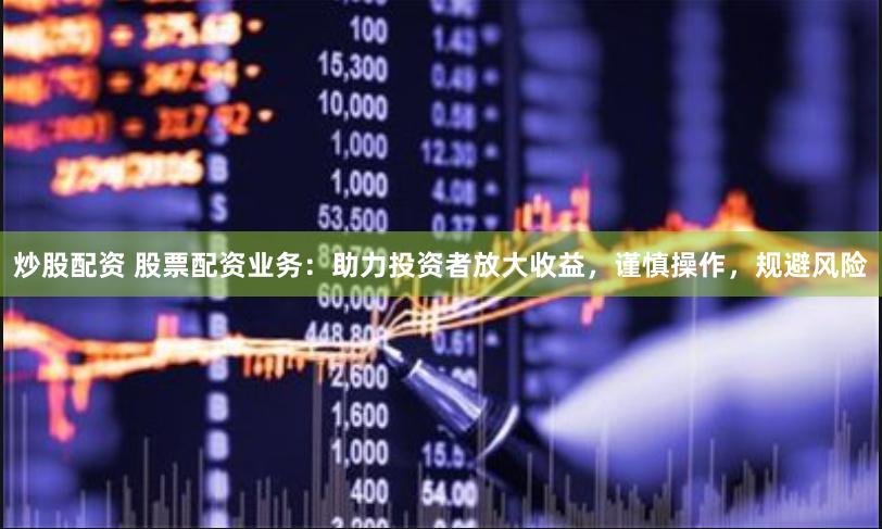 炒股配资 股票配资业务：助力投资者放大收益，谨慎操作，规避风险