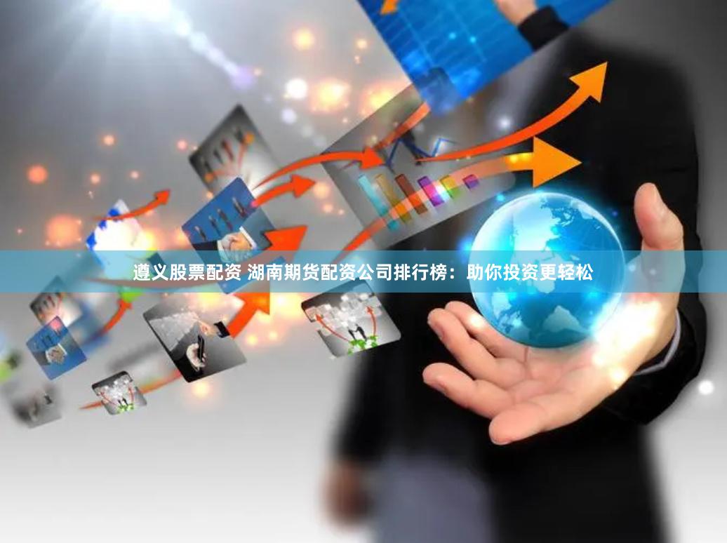 遵义股票配资 湖南期货配资公司排行榜：助你投资更轻松