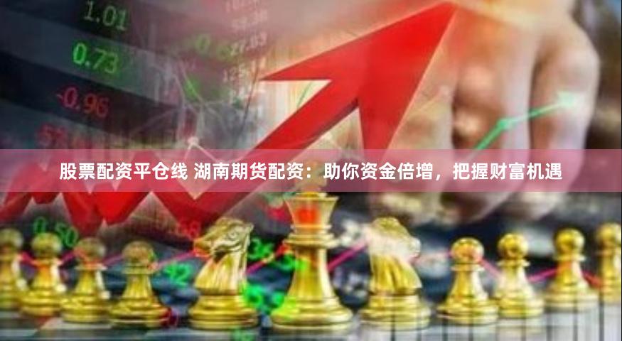 股票配资平仓线 湖南期货配资：助你资金倍增，把握财富机遇