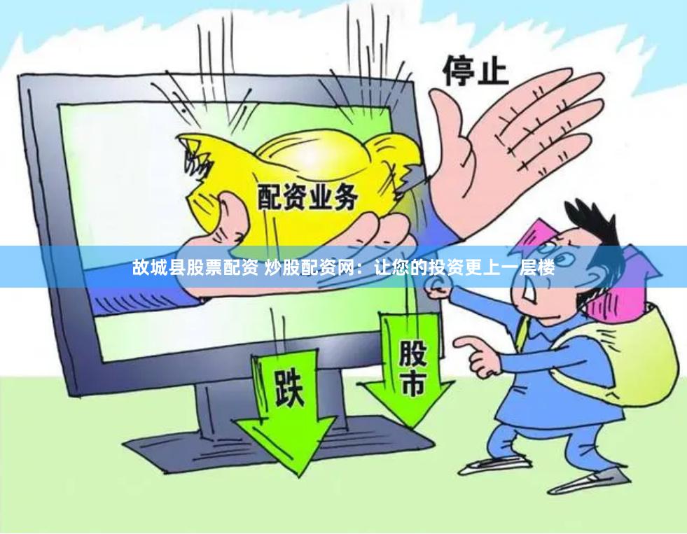 故城县股票配资 炒股配资网：让您的投资更上一层楼