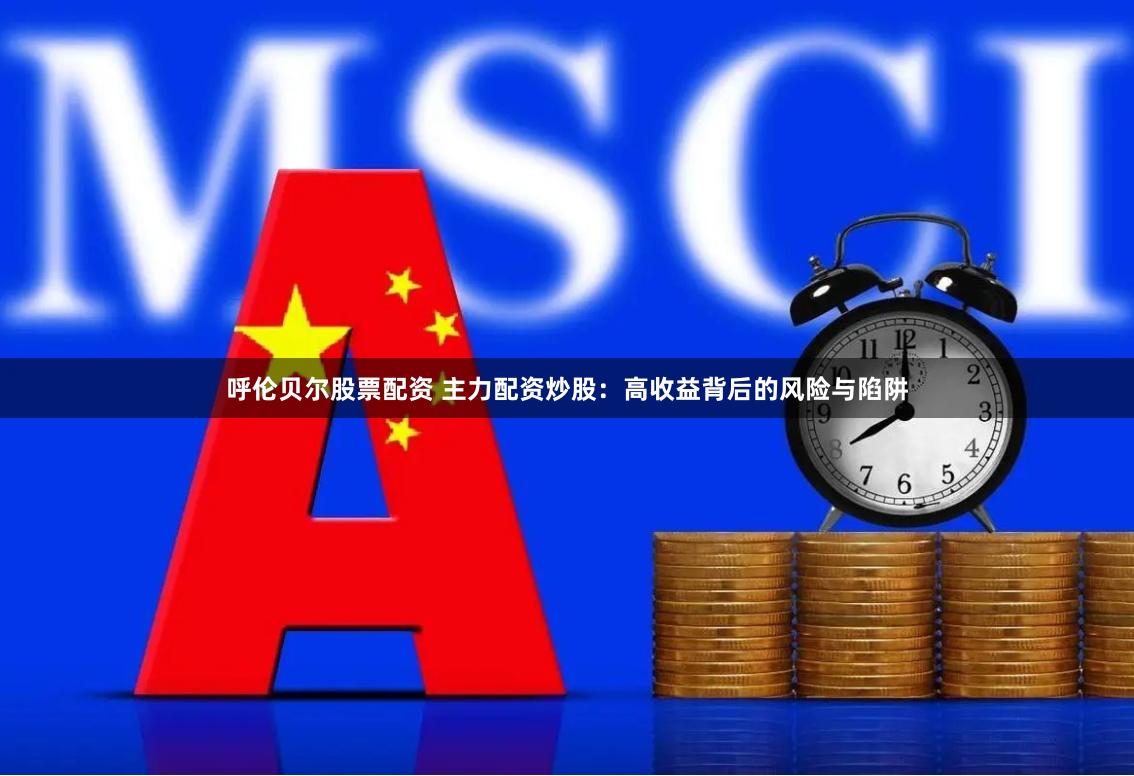 呼伦贝尔股票配资 主力配资炒股：高收益背后的风险与陷阱