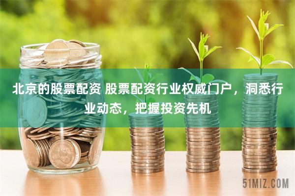 北京的股票配资 股票配资行业权威门户，洞悉行业动态，把握投资先机