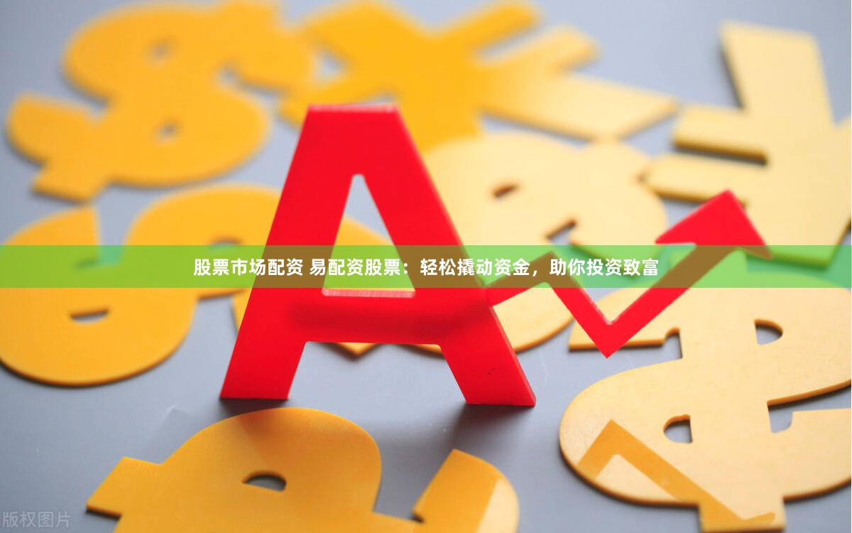 股票市场配资 易配资股票：轻松撬动资金，助你投资致富