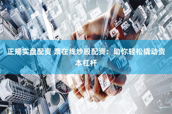 正规实盘配资 票在线炒股配资：助你轻松撬动资本杠杆