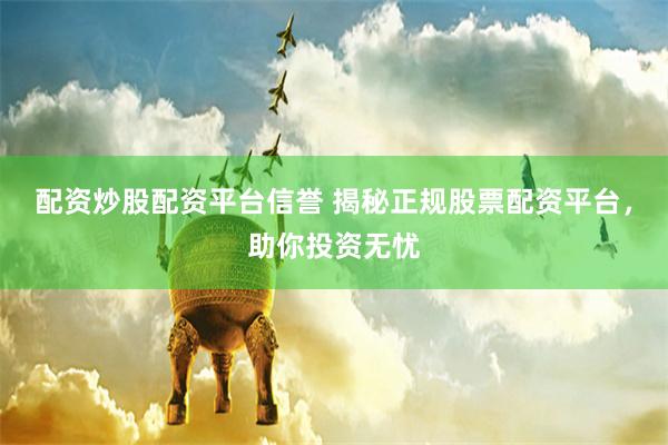 配资炒股配资平台信誉 揭秘正规股票配资平台，助你投资无忧