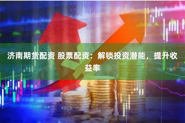 济南期货配资 股票配资：解锁投资潜能，提升收益率