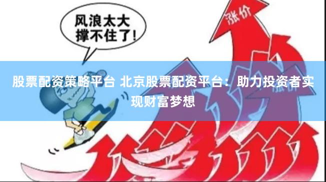 股票配资策略平台 北京股票配资平台：助力投资者实现财富梦想