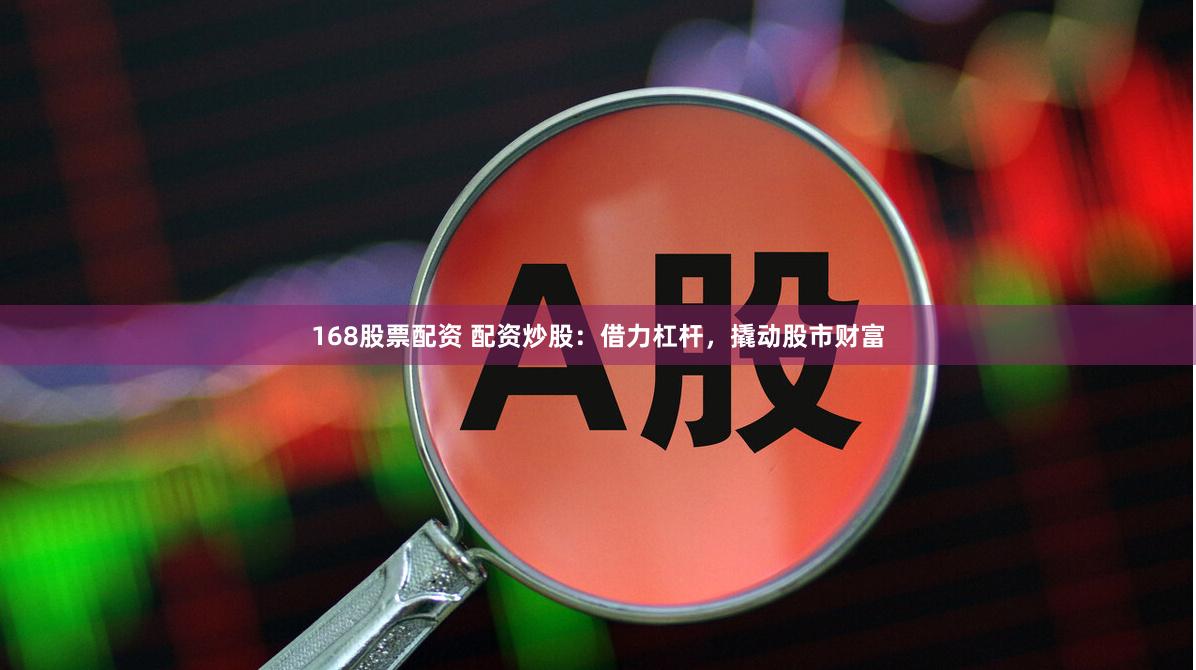 168股票配资 配资炒股：借力杠杆，撬动股市财富