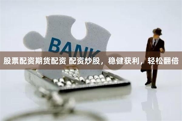 股票配资期货配资 配资炒股，稳健获利，轻松翻倍
