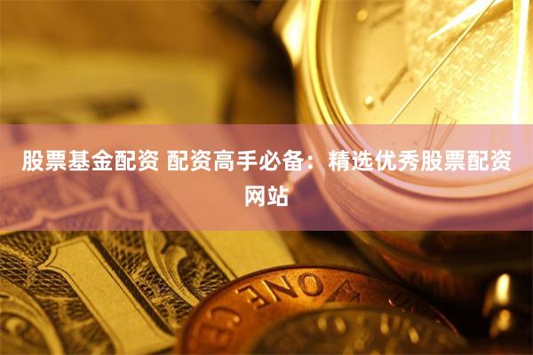 股票基金配资 配资高手必备：精选优秀股票配资网站