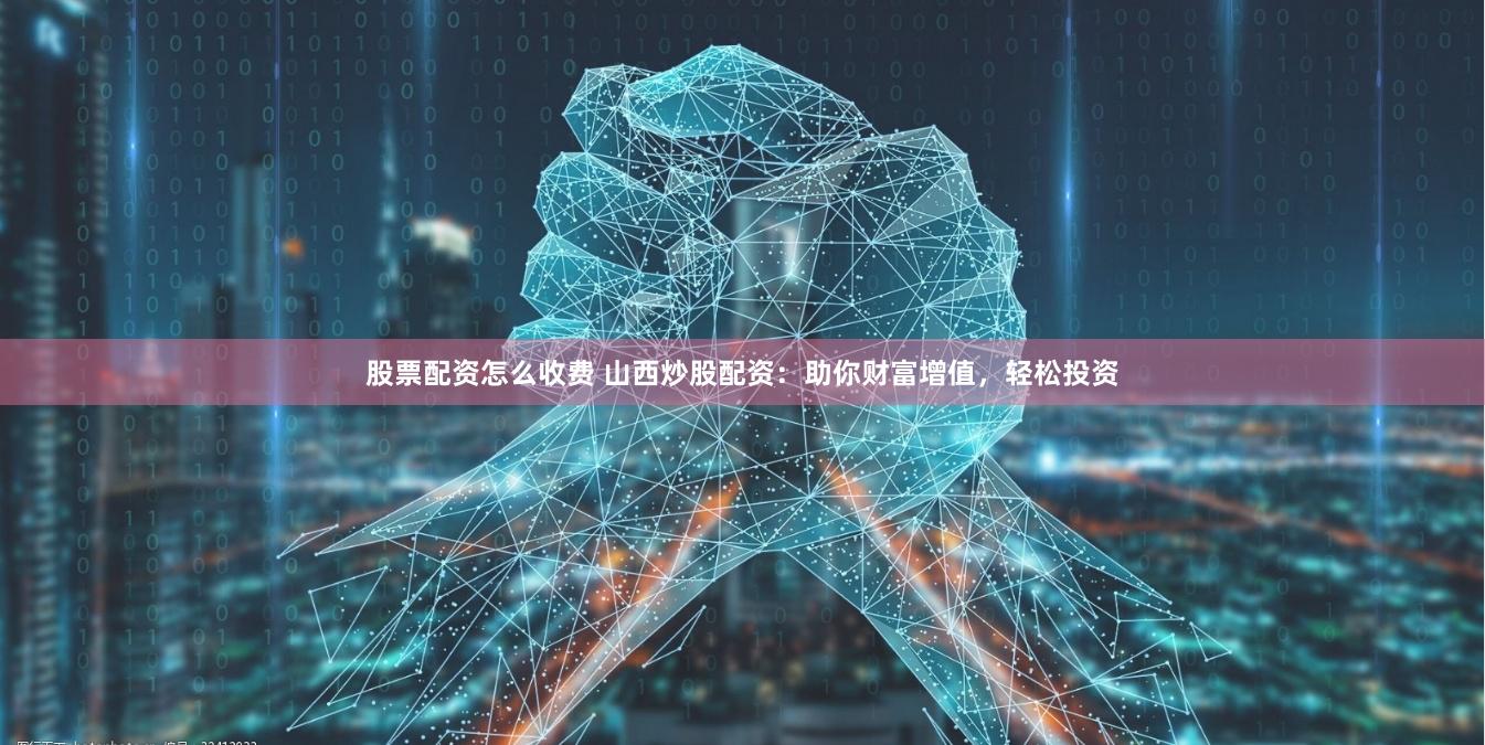 股票配资怎么收费 山西炒股配资：助你财富增值，轻松投资
