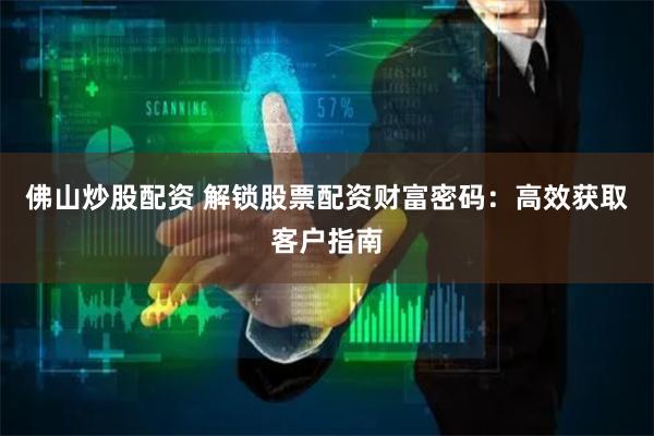 佛山炒股配资 解锁股票配资财富密码：高效获取客户指南