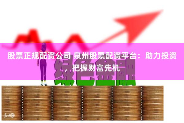 股票正规配资公司 泉州股票配资平台：助力投资，把握财富先机
