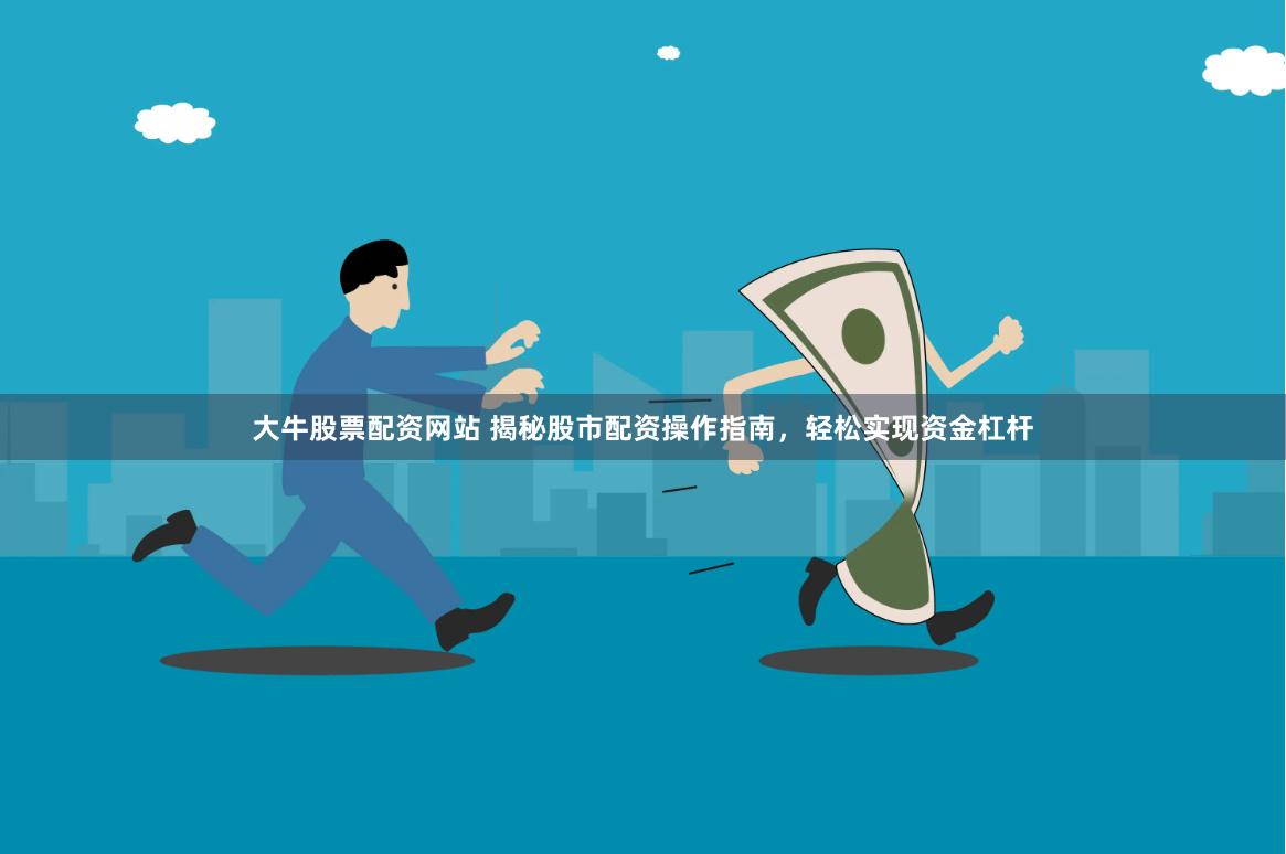 大牛股票配资网站 揭秘股市配资操作指南，轻松实现资金杠杆