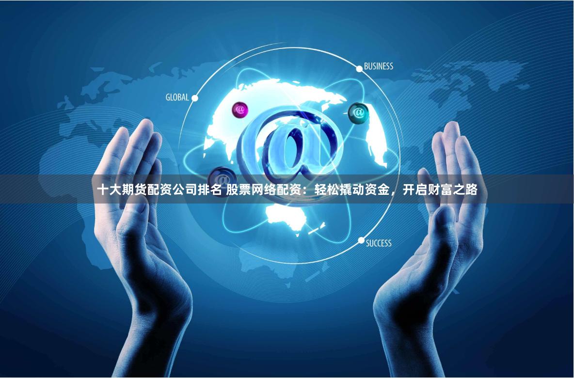 十大期货配资公司排名 股票网络配资：轻松撬动资金，开启财富之路