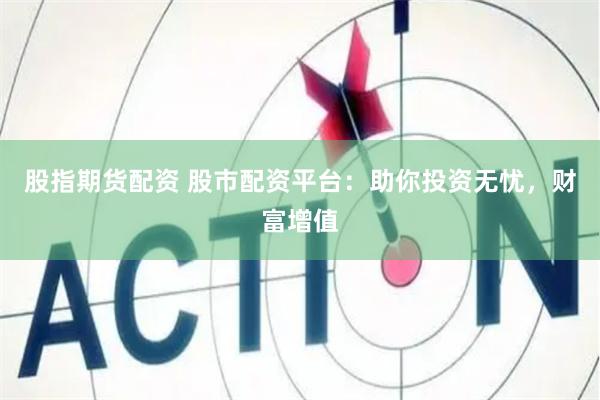 股指期货配资 股市配资平台：助你投资无忧，财富增值