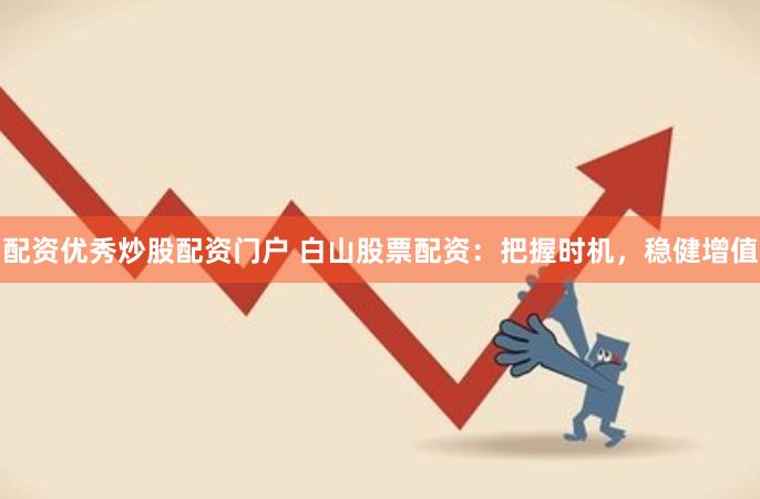 配资优秀炒股配资门户 白山股票配资：把握时机，稳健增值